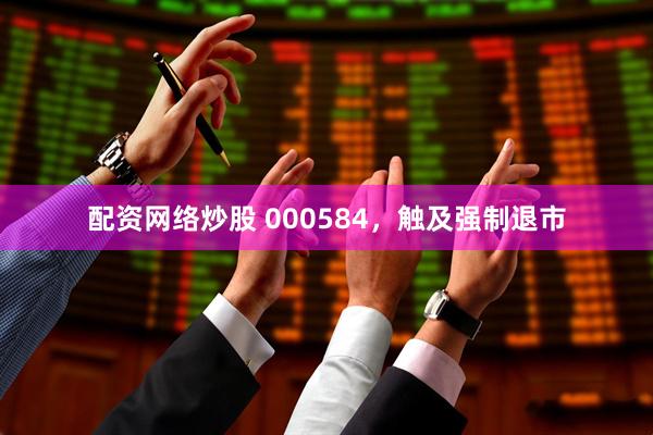 配资网络炒股 000584，触及强制退市