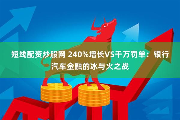 短线配资炒股网 240%增长VS千万罚单：银行汽车金融的冰与火之战