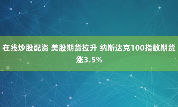 在线炒股配资 美股期货拉升 纳斯达克100指数期货涨3.5%