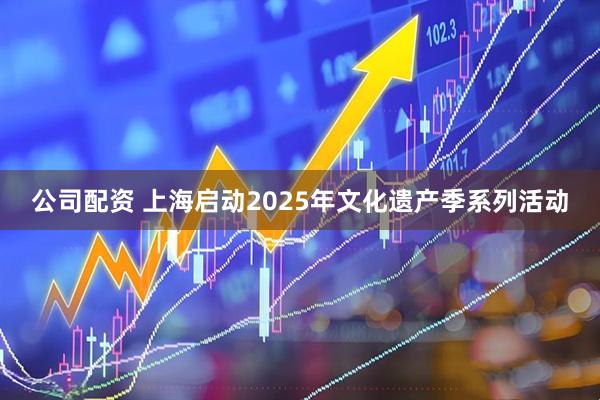 公司配资 上海启动2025年文化遗产季系列活动