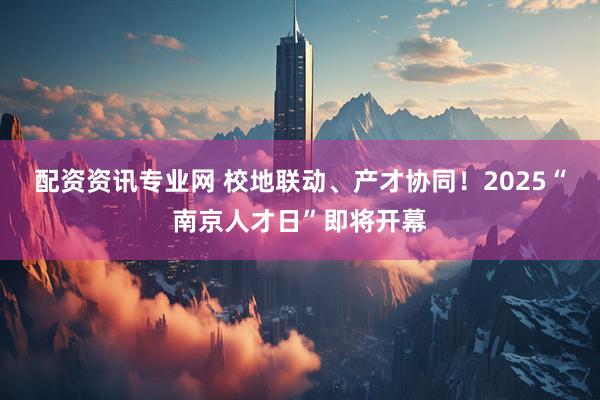 配资资讯专业网 校地联动、产才协同！2025“南京人才日”即将开幕