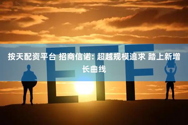 按天配资平台 招商信诺: 超越规模追求 踏上新增长曲线