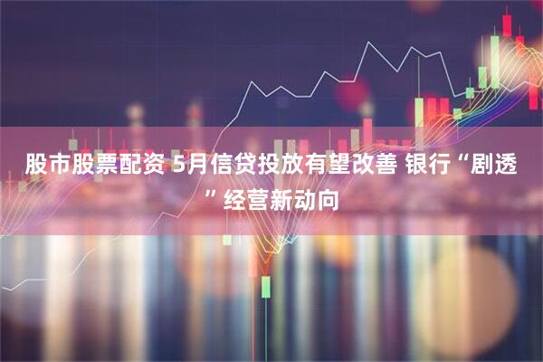 股市股票配资 5月信贷投放有望改善 银行“剧透”经营新动向