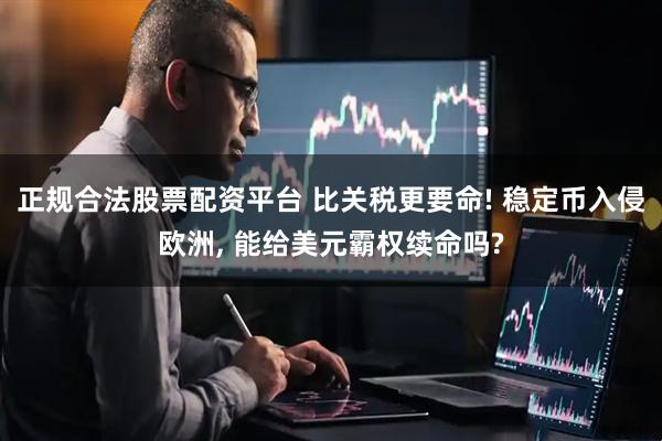 正规合法股票配资平台 比关税更要命! 稳定币入侵欧洲, 能给美元霸权续命吗?