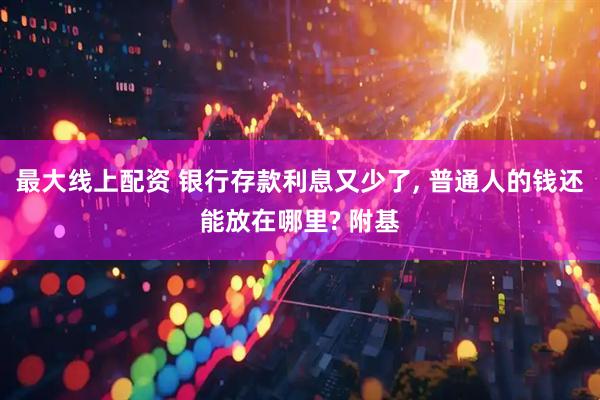 最大线上配资 银行存款利息又少了, 普通人的钱还能放在哪里? 附基