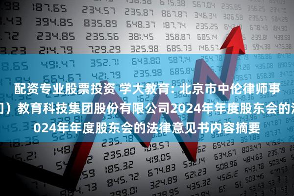 配资专业股票投资 学大教育: 北京市中伦律师事务所关于学大（厦门）教育科技集团股份有限公司2024年年度股东会的法律意见书内容摘要