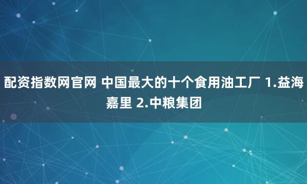 配资指数网官网 中国最大的十个食用油工厂 1.益海嘉里 2.中粮集团