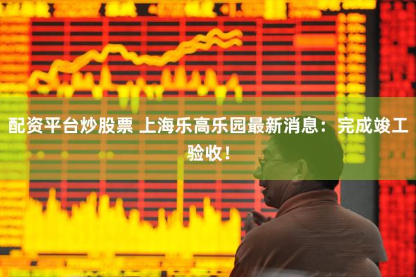 配资平台炒股票 上海乐高乐园最新消息：完成竣工验收！