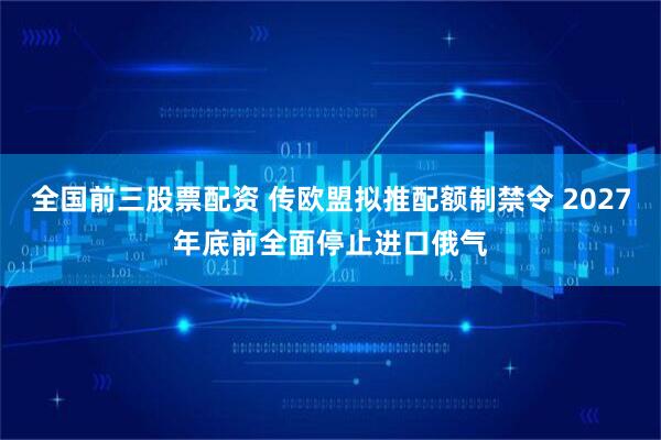 全国前三股票配资 传欧盟拟推配额制禁令 2027年底前全面停止进口俄气