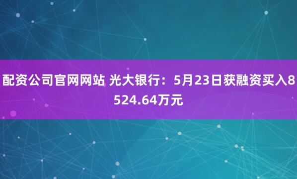 配资公司官网网站 光大银行：5月23日获融资买入8524.64万元