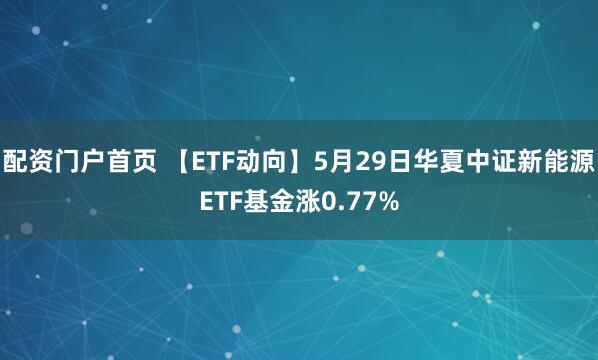配资门户首页 【ETF动向】5月29日华夏中证新能源ETF基金涨0.77%