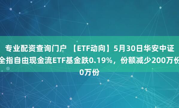 专业配资查询门户 【ETF动向】5月30日华安中证全指自由现金流ETF基金跌0.19%，份额减少200万份