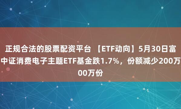 正规合法的股票配资平台 【ETF动向】5月30日富国中证消费电子主题ETF基金跌1.7%，份额减少200万份