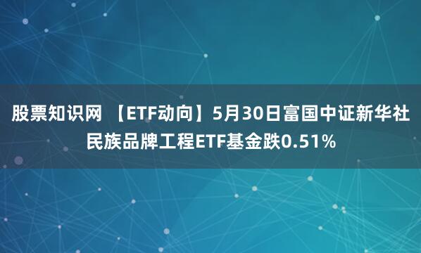 股票知识网 【ETF动向】5月30日富国中证新华社民族品牌工程ETF基金跌0.51%