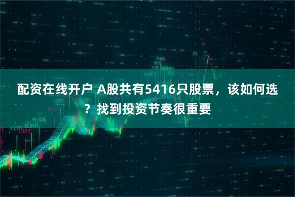 配资在线开户 A股共有5416只股票，该如何选？找到投资节奏很重要