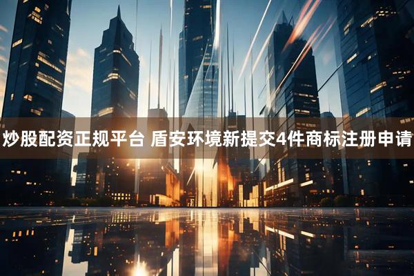 炒股配资正规平台 盾安环境新提交4件商标注册申请