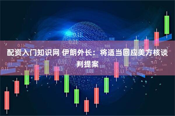 配资入门知识网 伊朗外长：将适当回应美方核谈判提案