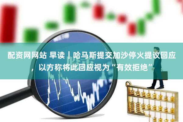 配资网网站 早读｜哈马斯提交加沙停火提议回应，以方称将此回应视为“有效拒绝”