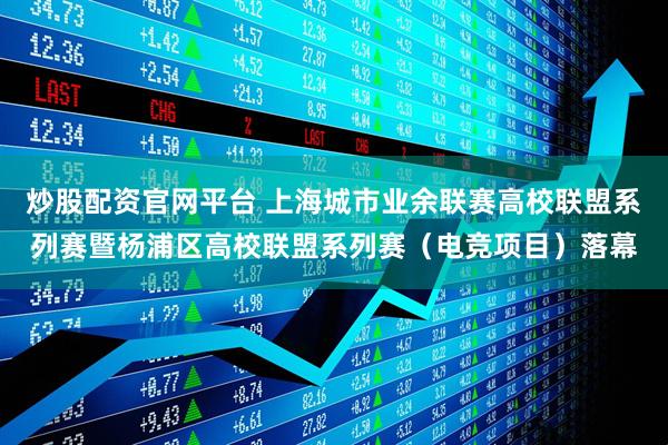 炒股配资官网平台 上海城市业余联赛高校联盟系列赛暨杨浦区高校联盟系列赛（电竞项目）落幕