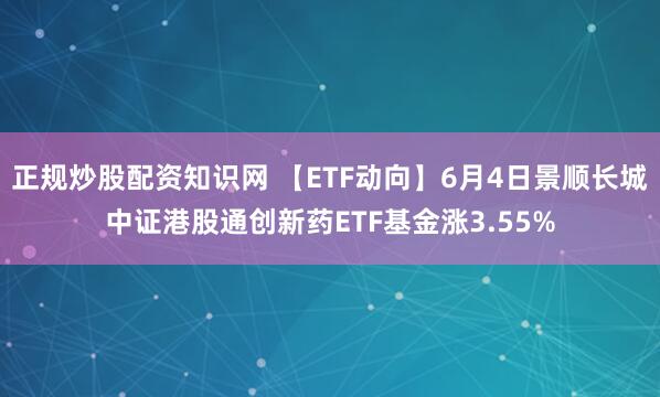 正规炒股配资知识网 【ETF动向】6月4日景顺长城中证港股通创新药ETF基金涨3.55%