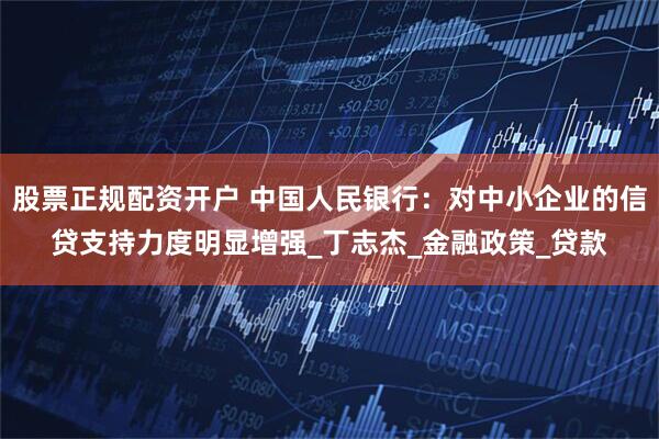 股票正规配资开户 中国人民银行：对中小企业的信贷支持力度明显增强_丁志杰_金融政策_贷款