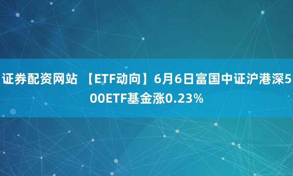 证券配资网站 【ETF动向】6月6日富国中证沪港深500ETF基金涨0.23%