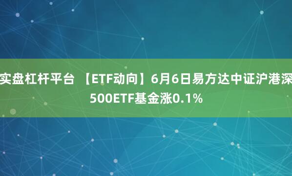 实盘杠杆平台 【ETF动向】6月6日易方达中证沪港深500ETF基金涨0.1%