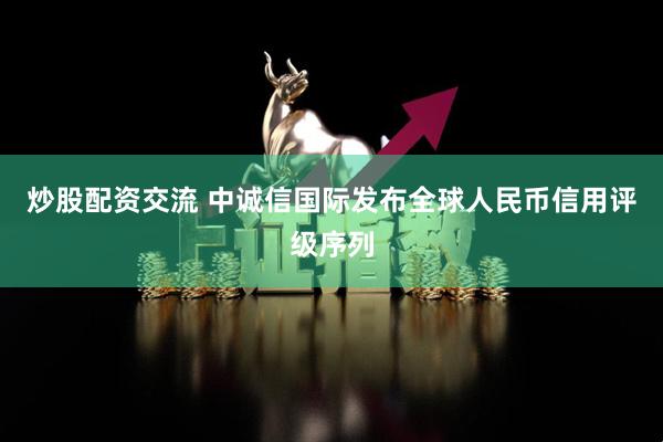 炒股配资交流 中诚信国际发布全球人民币信用评级序列