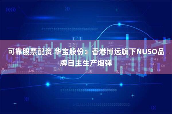 可靠股票配资 华宝股份：香港博远旗下NUSO品牌自主生产烟弹