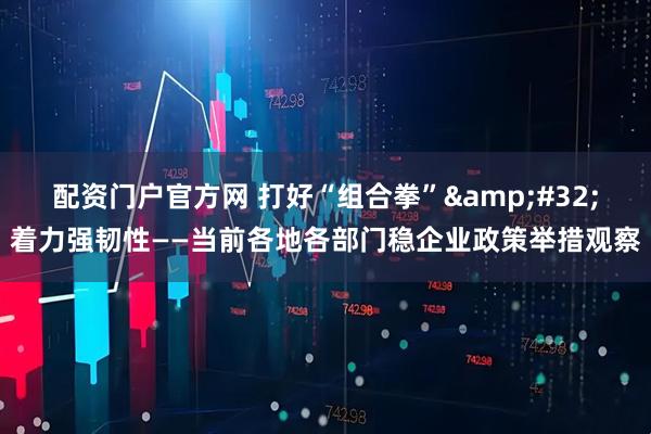 配资门户官方网 打好“组合拳”&#32;着力强韧性——当前各地各部门稳企业政策举措观察