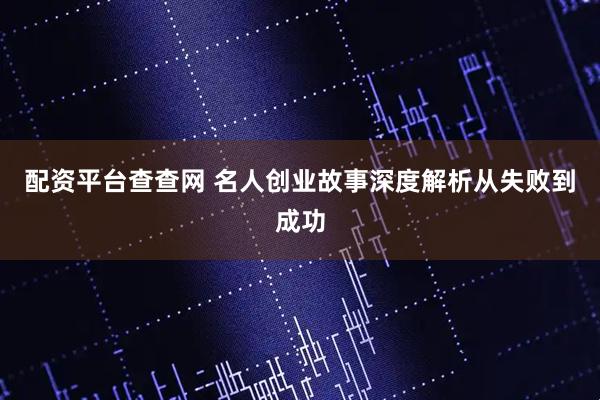 配资平台查查网 名人创业故事深度解析从失败到成功
