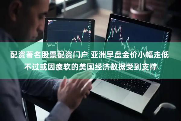 配资著名股票配资门户 亚洲早盘金价小幅走低 不过或因疲软的美国经济数据受到支撑