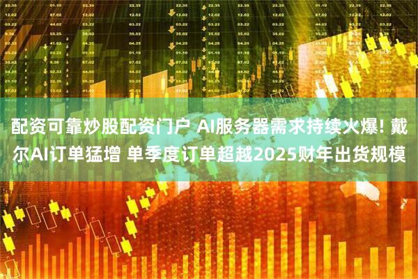 配资可靠炒股配资门户 AI服务器需求持续火爆! 戴尔AI订单猛增 单季度订单超越2025财年出货规模
