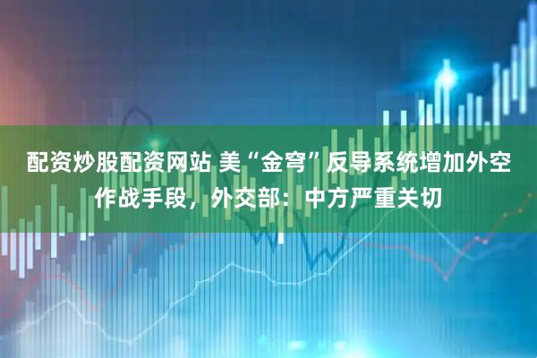 配资炒股配资网站 美“金穹”反导系统增加外空作战手段，外交部：中方严重关切