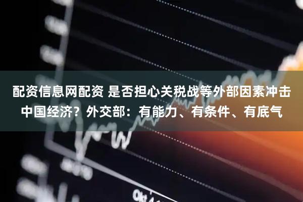 配资信息网配资 是否担心关税战等外部因素冲击中国经济？外交部：有能力、有条件、有底气