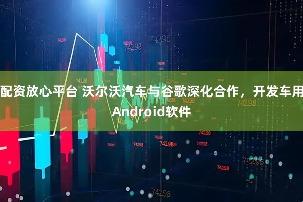 配资放心平台 沃尔沃汽车与谷歌深化合作，开发车用Android软件