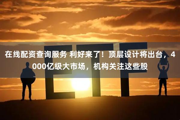 在线配资查询服务 利好来了！顶层设计将出台，4000亿级大市场，机构关注这些股