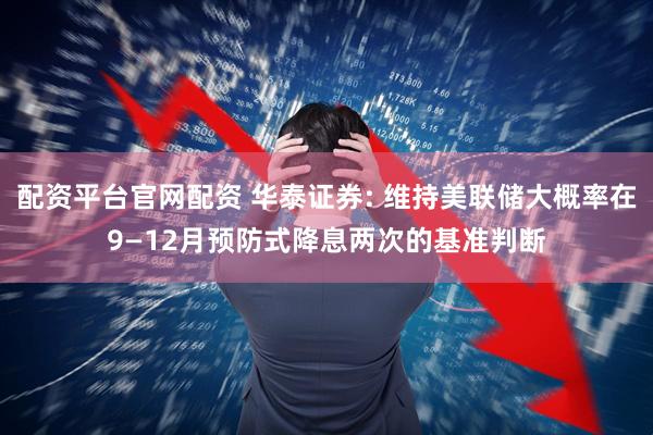 配资平台官网配资 华泰证券: 维持美联储大概率在9—12月预防式降息两次的基准判断