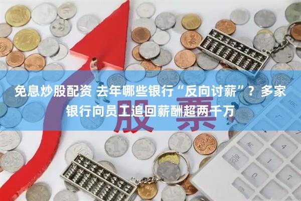 免息炒股配资 去年哪些银行“反向讨薪”？多家银行向员工追回薪酬超两千万