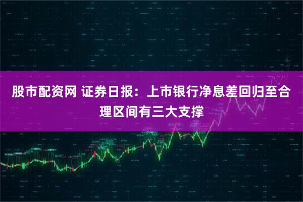 股市配资网 证券日报：上市银行净息差回归至合理区间有三大支撑