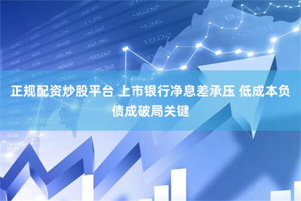 正规配资炒股平台 上市银行净息差承压 低成本负债成破局关键