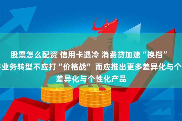 股票怎么配资 信用卡遇冷 消费贷加速“换挡” 银行零售业务转型不应打“价格战” 而应推出更多差异化与个性化产品