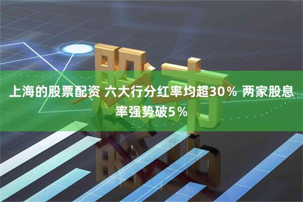 上海的股票配资 六大行分红率均超30％ 两家股息率强势破5％