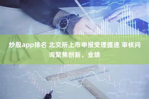 炒股app排名 北交所上市申报受理提速 审核问询聚焦创新、业绩