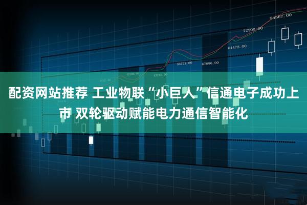 配资网站推荐 工业物联“小巨人”信通电子成功上市 双轮驱动赋能电力通信智能化