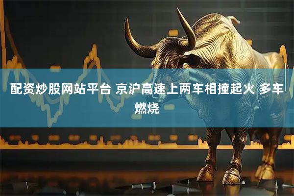 配资炒股网站平台 京沪高速上两车相撞起火 多车燃烧