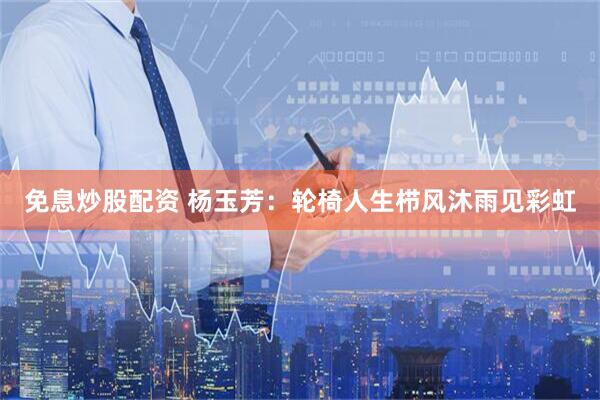 免息炒股配资 杨玉芳：轮椅人生栉风沐雨见彩虹