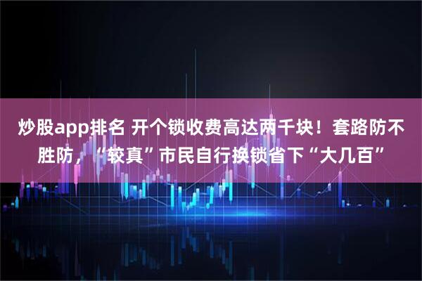 炒股app排名 开个锁收费高达两千块！套路防不胜防，“较真”市民自行换锁省下“大几百”