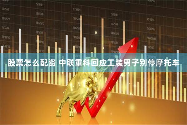 股票怎么配资 中联重科回应工装男子别停摩托车