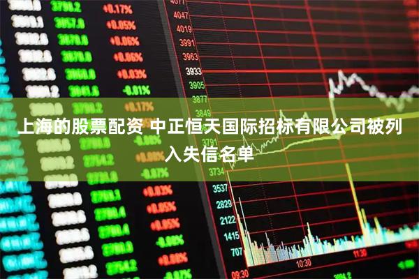 上海的股票配资 中正恒天国际招标有限公司被列入失信名单